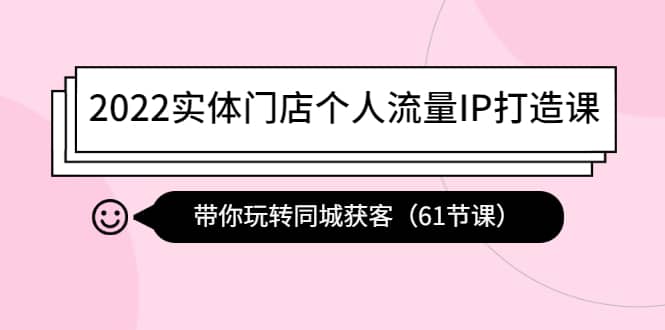 2022实体门店个人流量IP打造课：带你玩转同城获客（61节课）-九章网创