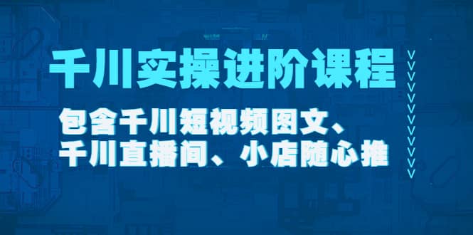 千川实操进阶课程（11月更新）包含千川短视频图文、千川直播间、小店随心推-九章网创