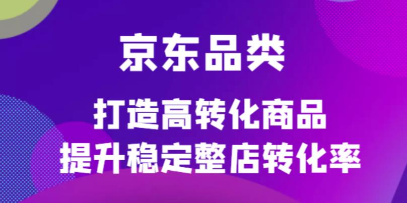 京东电商品类定制培训课程，打造高转化商品提升稳定整店转化率-九章网创