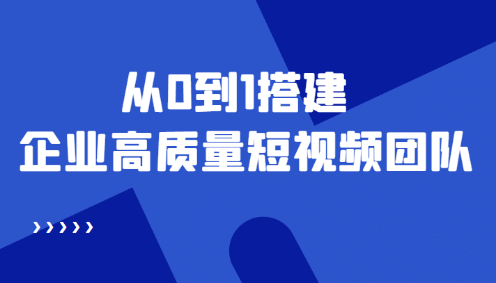 老板必学12节课，教你从0到1搭建企业高质量短视频团队，解决你的搭建难题-九章网创