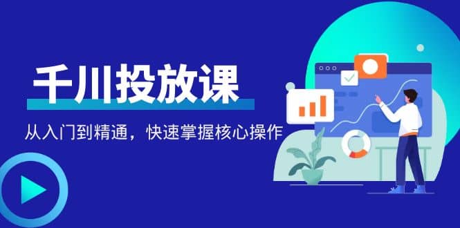 千万级直播操盘手带你玩转千川投放：从入门到精通，快速掌握核心操作-九章网创