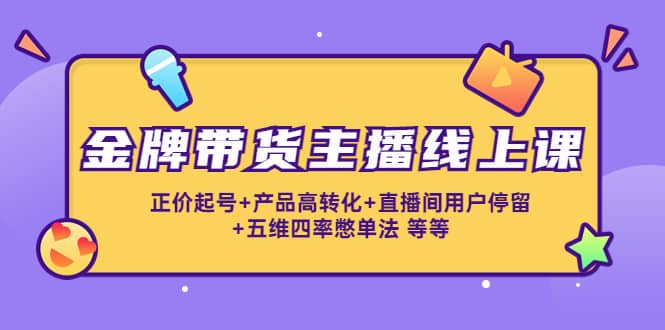 金牌带货主播线上课：正价起号 产品高转化 直播间用户停留 五维四率憋单法-九章网创