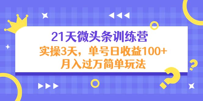 21天微头条训练营，实操3天简单玩法-九章网创