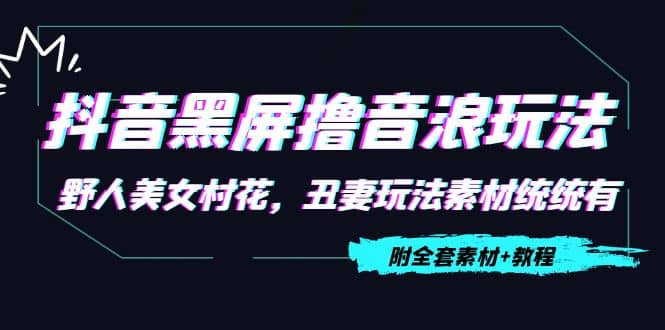 抖音黑屏撸音浪玩法：野人美女村花，丑妻玩法素材统统有【教程 素材】-九章网创