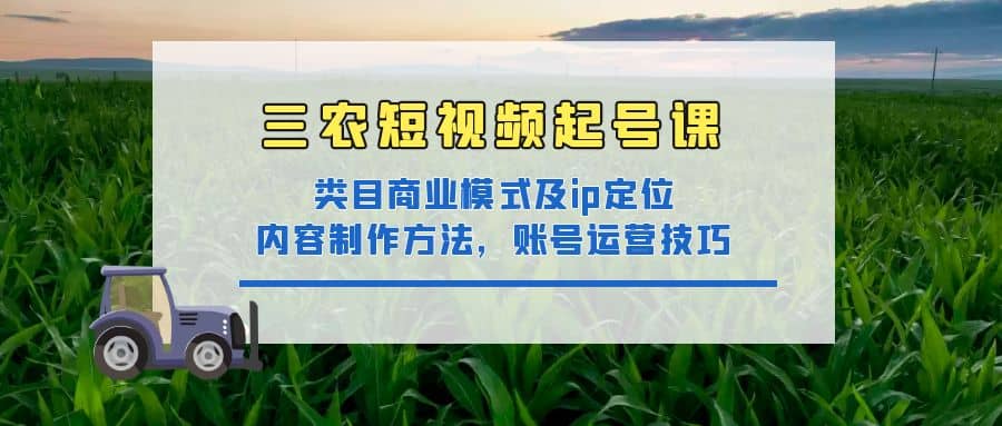 三农短视频起号课：三农类目商业模式及ip定位，内容制作方法，账号运营技巧-九章网创