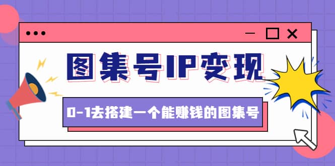 图集号IP变现，0-1去搭建一个能ZQ的图集号（文档 资料 视频）无水印-九章网创