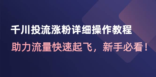 千川投流涨粉详细操作教程：助力流量快速起飞，新手必看-九章网创