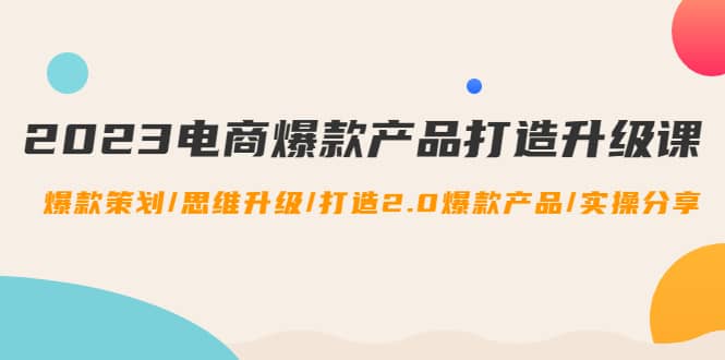 2023电商爆款产品打造升级课：爆款策划/思维升级/打造2.0爆款产品/【推荐】-九章网创