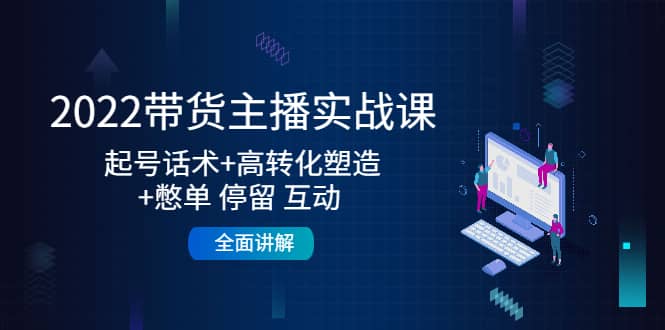 2022带货主播实战课：起号话术 高转化塑造 憋单 停留 互动 全面讲解-九章网创