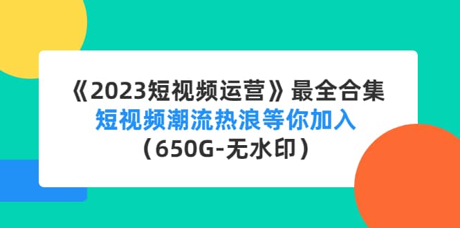 《2023短视频运营》最全合集：短视频潮流热浪等你加入（650G-无水印）-九章网创