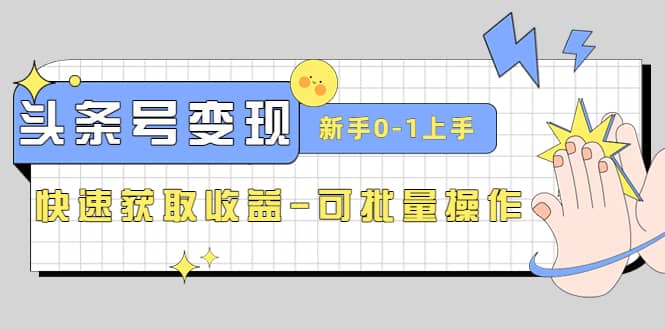 2023头条号实操变现课：新手0-1轻松上手，快速获取收益-可批量操作-九章网创