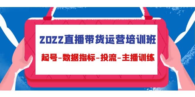 2022直播带货运营培训班：起号-数据指标-投流-主播训练（15节）-九章网创