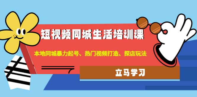 短视频同城生活培训课：本地同城暴力起号、热门视频打造、探店玩法-九章网创