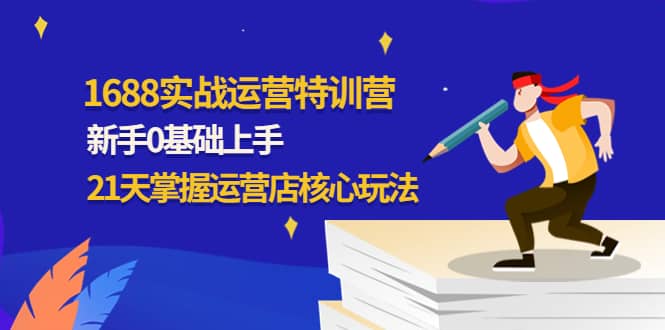 1688实战特训营：新手0基础上手，21天掌握运营店核心玩法-九章网创