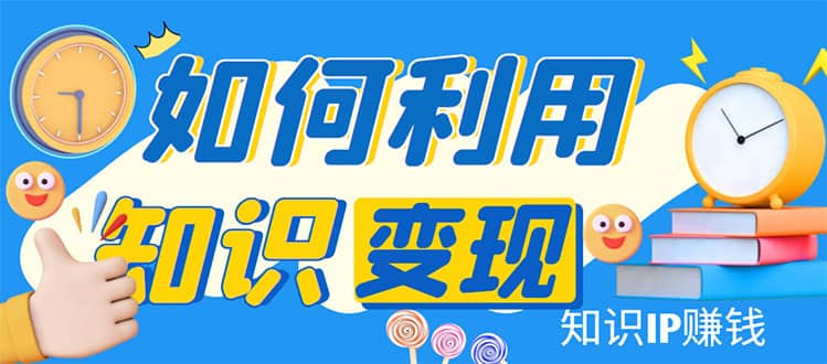 知识IP变现训练营：手把手带你如何做知识IP赚钱，助你逆袭人生-九章网创