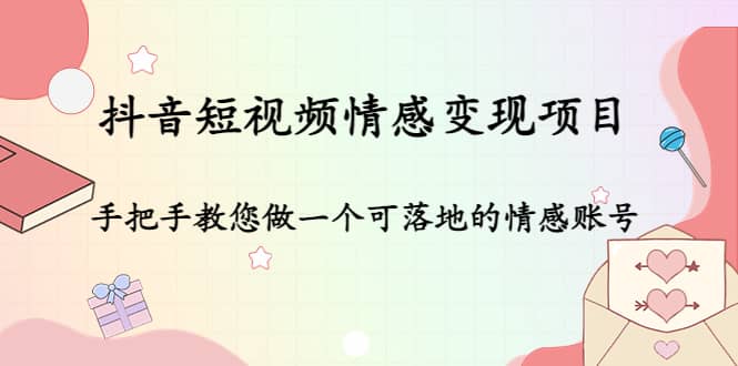 抖音短视频情感变现项目：手把手教您做一个可落地的情感账号-九章网创