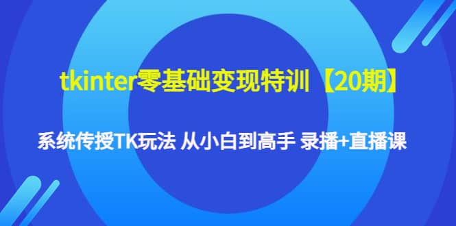 tkinter零基础变现特训【20期】系统传授TK玩法 从小白到高手 录播 直播课-九章网创