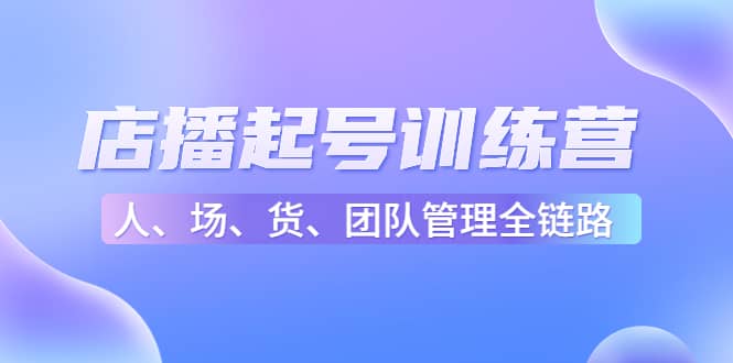 店播起号训练营：帮助更多直播新人快速开启和度过起号阶段（16节）-九章网创