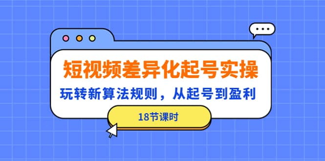 短视频差异化起号实操，玩转新算法规则，从起号到盈利（18节课时）-九章网创