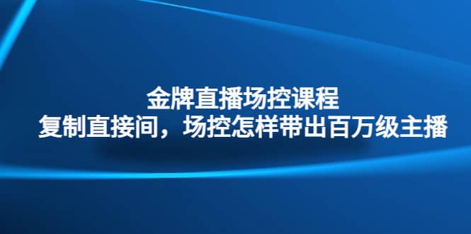 金牌直播场控课程：复制直接间，场控如何带出百万级主播-九章网创