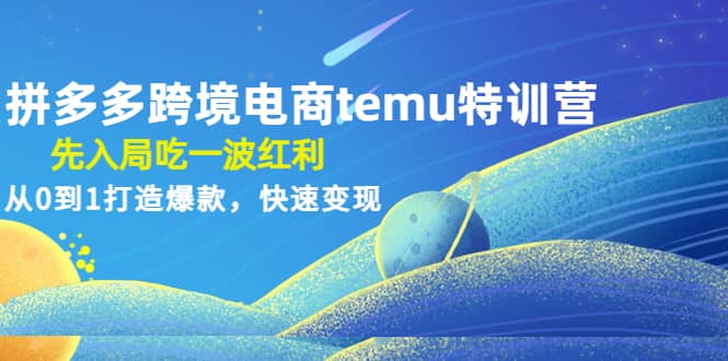 拼多多跨境电商temu特训营：先入局吃一波红利，从0到1打造爆款，快速变现-九章网创