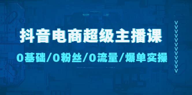 抖音电商超级主播课：0基础、0粉丝、0流量、爆单实操-九章网创