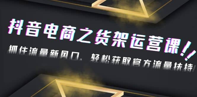 2023抖音电商之货架运营课：抓住流量新风口，轻松获取官方流量扶持-九章网创