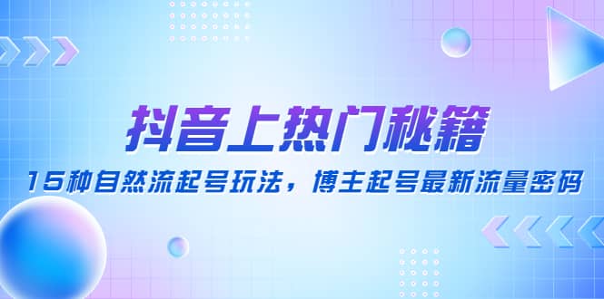 抖音上热门秘籍：15种自然流起号玩法，博主起号最新流量密码-九章网创