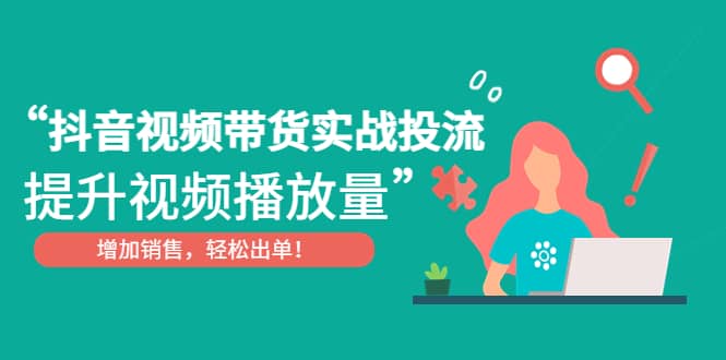 抖音视频带货实战投流，提升视频播放量，增加销售轻松出单-九章网创