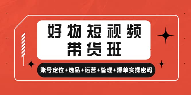 好物短视频带货班：账号定位 选品 运营 管理 爆单实操密码-九章网创