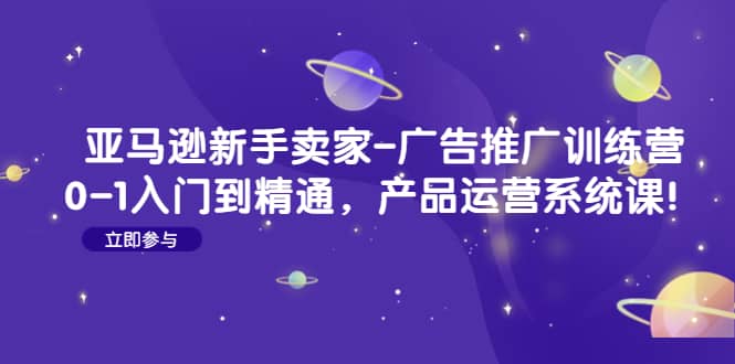 亚马逊新手卖家-广告推广训练营：0-1入门到精通，产品运营系统课-九章网创