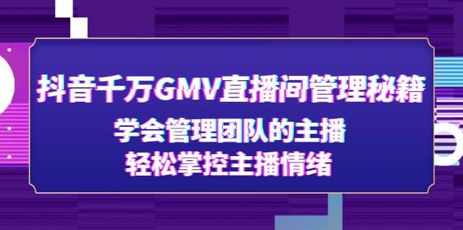 抖音千万GMV直播间管理秘籍：学会管理团队的主播，轻松掌控主播情绪-九章网创