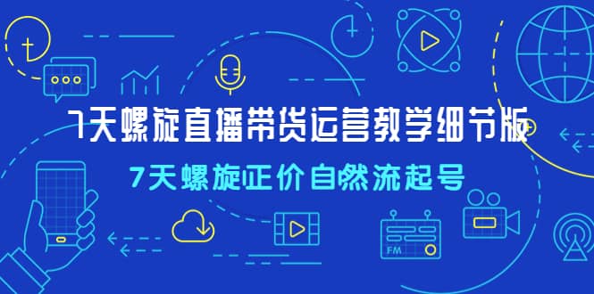 7天螺直旋播带货运营教细学节版，7天螺旋正自价然流起号-九章网创