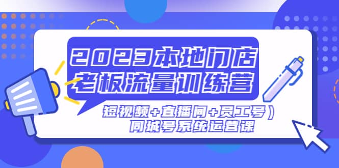 2023本地门店老板流量训练营（短视频 直播间 员工号）同城号系统运营课-九章网创