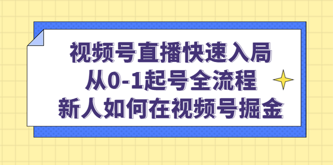 视频号直播快速入局：从0-1起号全流程，新人如何在视频号掘金-九章网创