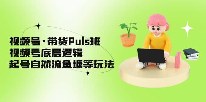 视频号·带货Puls班，视频号底层逻辑，起号自然流鱼塘等玩法-九章网创