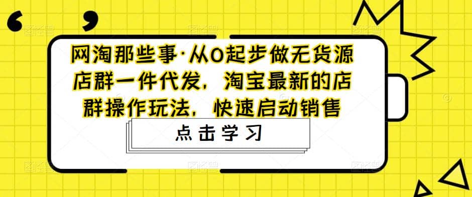 从0起步做无货源店群一件代发，淘宝最新的店群操作玩法，快速启动销售-九章网创