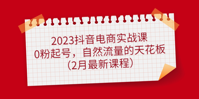 2023抖音电商实战课：0粉起号，自然流量的天花板（2月最新课程）-九章网创