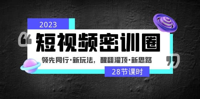 2023短视频密训圈：领先同行·新玩法，醒翻灌顶·新思路（28节课时）-九章网创