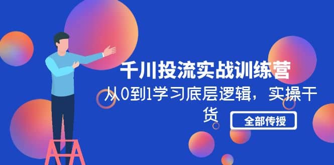 千川投流实战训练营：从0到1学习底层逻辑，实操干货全部传授(无水印)-九章网创