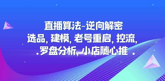 直播算法-逆向解密：选品，建模，老号重启，控流，罗盘分析，小店随心推-九章网创