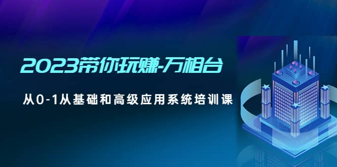 2023带你玩赚-万相台，从0-1从基础和高级应用系统培训课-九章网创