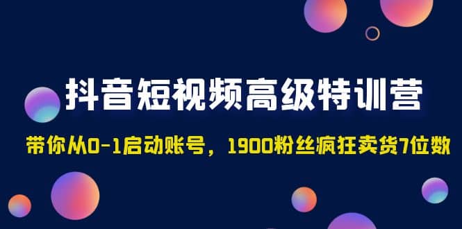 抖音短视频高级特训营：带你从0-1启动账号，1900粉丝疯狂卖货7位数-九章网创