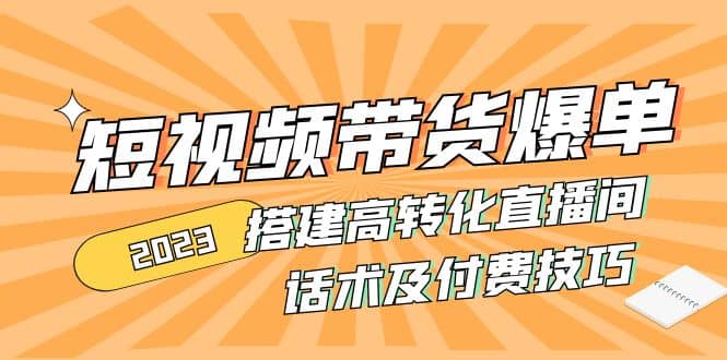 2023短视频带货爆单 搭建高转化直播间 话术及付费技巧(无水印)-九章网创