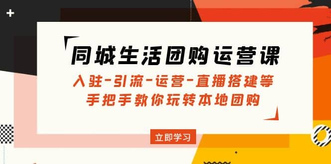 同城生活团购运营课：入驻-引流-运营-直播搭建等 玩转本地团购(无水印)-九章网创