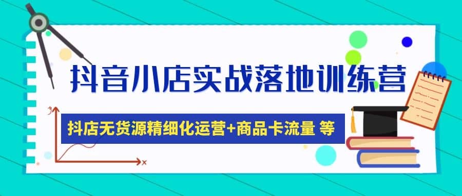 抖音小店实战落地训练营：抖店无货源精细化运营，商品卡流量等等（22节）-九章网创