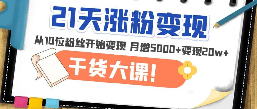 21天精准涨粉变现干货大课：从10位粉丝开始变现 月增5000-九章网创