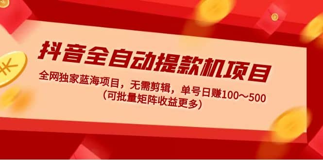 抖音全自动提款机项目：独家蓝海 无需剪辑 单号日赚100～500 (可批量矩阵)-九章网创