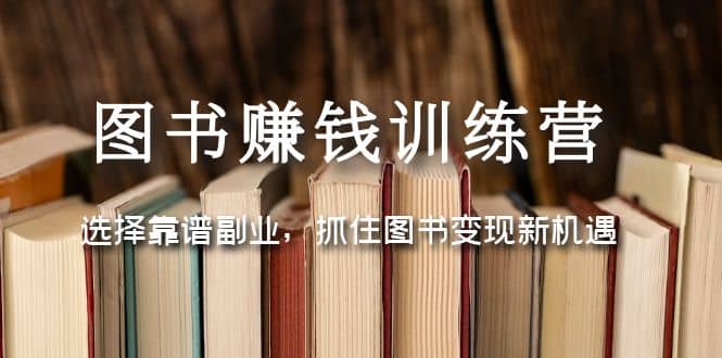 图书赚钱训练营：选择靠谱副业，抓住图书变现新机遇-九章网创