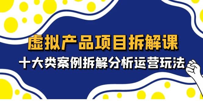 虚拟产品项目拆解课，十大类案例拆解分析运营玩法（11节课）-九章网创